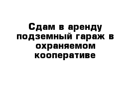 Сдам в аренду подземный гараж в охраняемом кооперативе